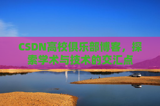 CSDN高校俱乐部博客，探索学术与技术的交汇点
