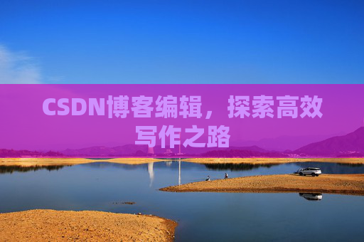 CSDN博客编辑,探索高效写作之路 CSDN博客编辑,探索高效写作之路